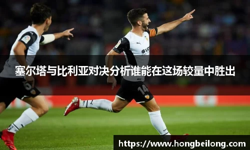 塞尔塔与比利亚对决分析谁能在这场较量中胜出