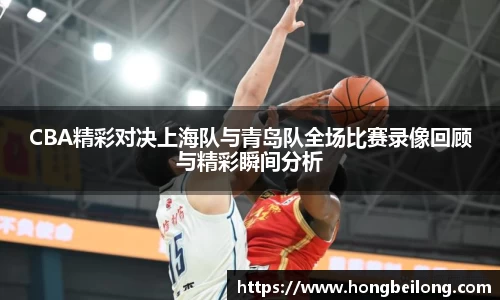 CBA精彩对决上海队与青岛队全场比赛录像回顾与精彩瞬间分析