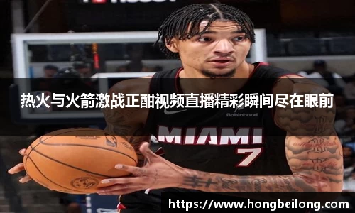 热火与火箭激战正酣视频直播精彩瞬间尽在眼前